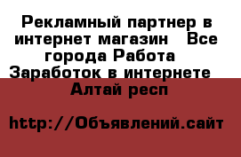 Рекламный партнер в интернет-магазин - Все города Работа » Заработок в интернете   . Алтай респ.